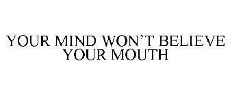 YOUR MIND WON'T BELIEVE YOUR MOUTH