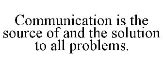 COMMUNICATION IS THE SOURCE OF AND THE SOLUTION TO ALL PROBLEMS.