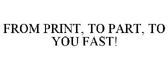 FROM PRINT, TO PART, TO YOU FAST!
