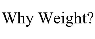 WHY WEIGHT?