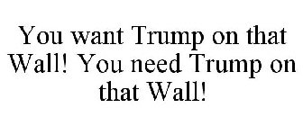 YOU WANT TRUMP ON THAT WALL! YOU NEED TRUMP ON THAT WALL!