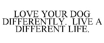 LOVE YOUR DOG DIFFERENTLY. LIVE A DIFFERENT LIFE.