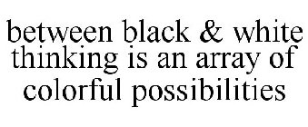 BETWEEN BLACK & WHITE THINKING IS AN ARRAY OF COLORFUL POSSIBILITIES