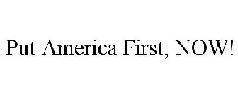 PUT AMERICA FIRST, NOW!