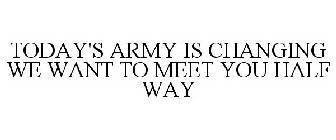 TODAY'S ARMY IS CHANGING WE WANT TO MEET YOU HALF WAY