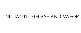 ENCHANTED GLASS AND VAPOR