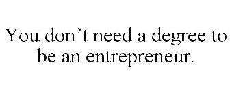 YOU DON'T NEED A DEGREE TO BE AN ENTREPRENEUR.