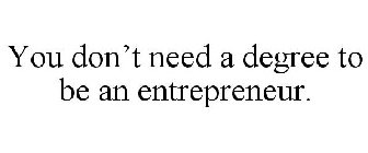 YOU DON'T NEED A DEGREE TO BE AN ENTREPRENEUR.