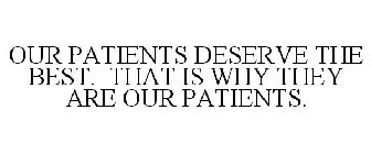 OUR PATIENTS DESERVE THE BEST. THAT IS WHY THEY ARE OUR PATIENTS.