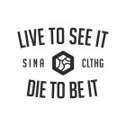 SINA CLTHG LIVE TO SEE IT DIE TO BE IT