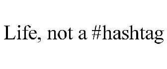 LIFE, NOT A #HASHTAG