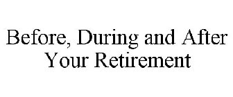 BEFORE, DURING AND AFTER YOUR RETIREMENT