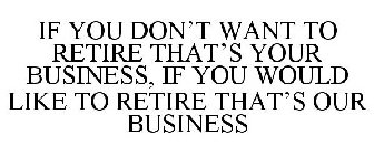 IF YOU DON'T WANT TO RETIRE THAT'S YOUR BUSINESS, IF YOU WOULD LIKE TO RETIRE THAT'S OUR BUSINESS