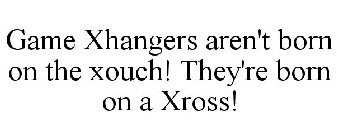 GAME XHANGERS AREN'T BORN ON THE XOUCH! THEY'RE BORN ON A XROSS!