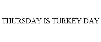THURSDAY IS TURKEY DAY
