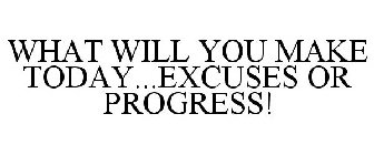 WHAT WILL YOU MAKE TODAY...EXCUSES OR PROGRESS!