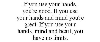 IF YOU USE YOUR HANDS, YOU'RE GOOD. IF YOU USE YOUR HANDS AND MIND YOU'RE GREAT. IF YOU USE YOUR HANDS, MIND AND HEART, YOU HAVE NO LIMITS.