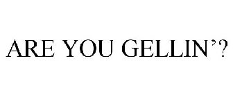 ARE YOU GELLIN'?