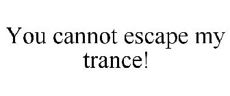YOU CANNOT ESCAPE MY TRANCE!