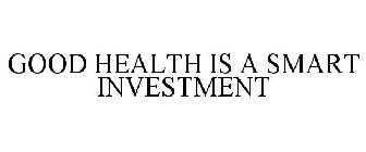GOOD HEALTH IS A SMART INVESTMENT