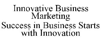 INNOVATIVE BUSINESS MARKETING SUCCESS IN BUSINESS STARTS WITH INNOVATION
