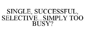 SINGLE, SUCCESSFUL, SELECTIVE...SIMPLY TOO BUSY?
