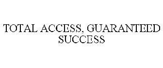 TOTAL ACCESS, GUARANTEED SUCCESS