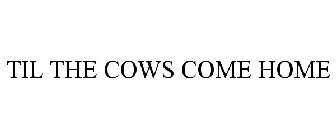 TIL THE COWS COME HOME