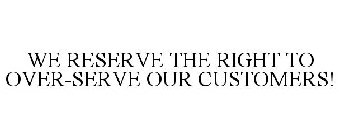 WE RESERVE THE RIGHT TO OVER-SERVE OUR CUSTOMERS!