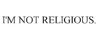 I'M NOT RELIGIOUS.