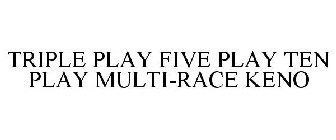 TRIPLE PLAY FIVE PLAY TEN PLAY MULTI-RACE KENO