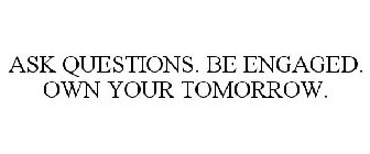 ASK QUESTIONS. BE ENGAGED. OWN YOUR TOMORROW.