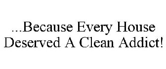 ...EVERY HOUSE DESERVES A CLEAN ADDICT!