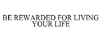 BE REWARDED FOR LIVING YOUR LIFE