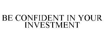 BE CONFIDENT IN YOUR INVESTMENT