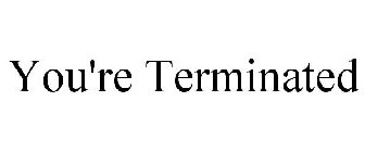 YOU'RE TERMINATED