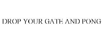 DROP YOUR GATE AND PONG