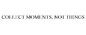 COLLECT MOMENTS, NOT THINGS