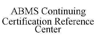 ABMS CONTINUING CERTIFICATION REFERENCE CENTER