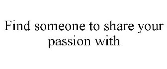 FIND SOMEONE TO SHARE YOUR PASSION WITH