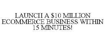 LAUNCH A $10 MILLION ECOMMERCE BUSINESS WITHIN 15 MINUTES!