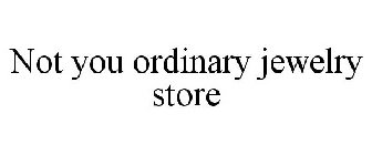 NOT YOU ORDINARY JEWELRY STORE