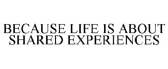 BECAUSE LIFE IS ABOUT SHARED EXPERIENCES