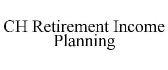 CH RETIREMENT INCOME PLANNING