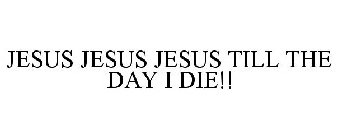 JESUS JESUS JESUS TILL THE DAY I DIE!!