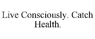 LIVE CONSCIOUSLY. CATCH HEALTH.