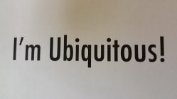 I'M UBIQUITOUS!