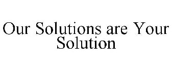 OUR SOLUTIONS ARE YOUR SOLUTION