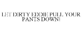 LET DIRTY EDDIE PULL YOUR PANTS DOWN!