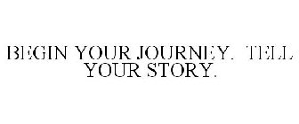 BEGIN YOUR JOURNEY. TELL YOUR STORY.